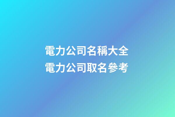電力公司名稱大全 電力公司取名參考-第1張-公司起名-玄機(jī)派